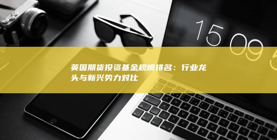 英國期貨投資基金規模排名：行業龍頭與新興勢力對比